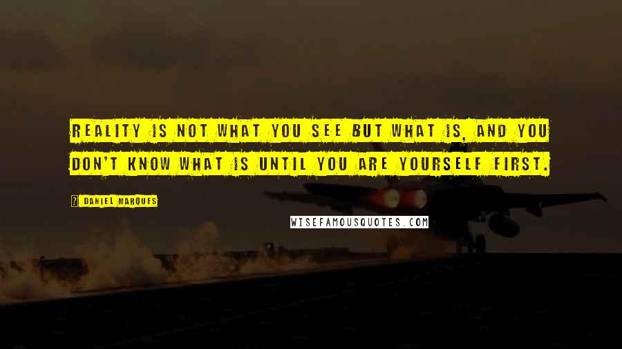 Daniel Marques Quotes: Reality is not what you see but what is, and you don't know what is until you are yourself first.