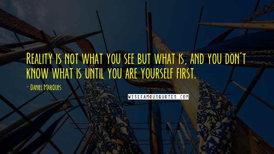 Daniel Marques Quotes: Reality is not what you see but what is, and you don't know what is until you are yourself first.