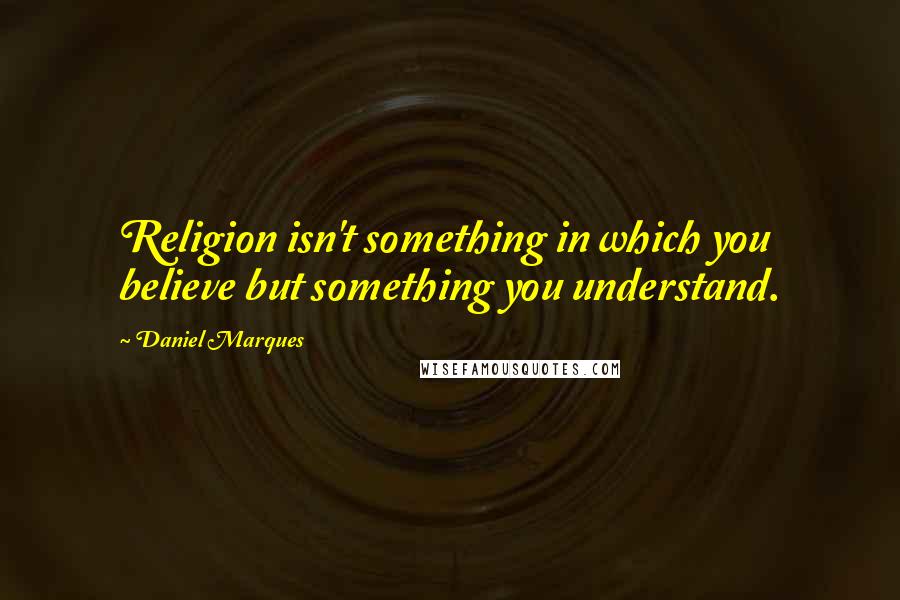 Daniel Marques Quotes: Religion isn't something in which you believe but something you understand.