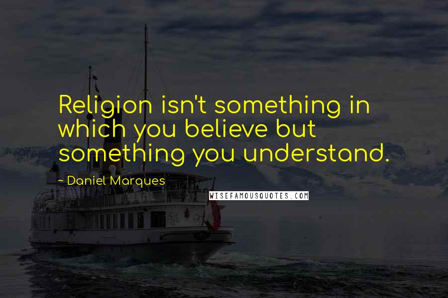 Daniel Marques Quotes: Religion isn't something in which you believe but something you understand.