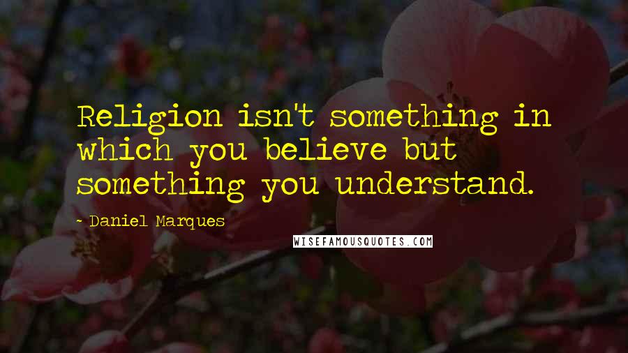 Daniel Marques Quotes: Religion isn't something in which you believe but something you understand.