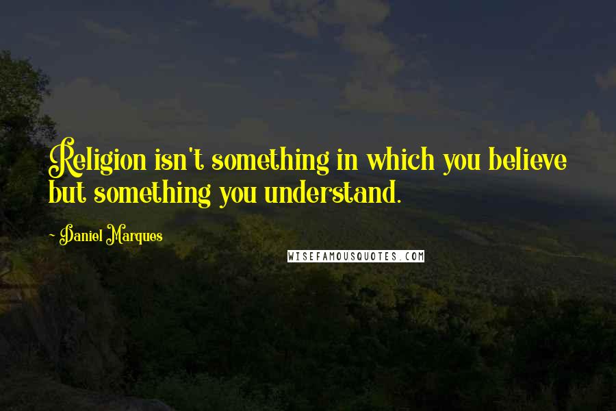 Daniel Marques Quotes: Religion isn't something in which you believe but something you understand.