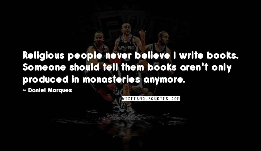 Daniel Marques Quotes: Religious people never believe I write books. Someone should tell them books aren't only produced in monasteries anymore.