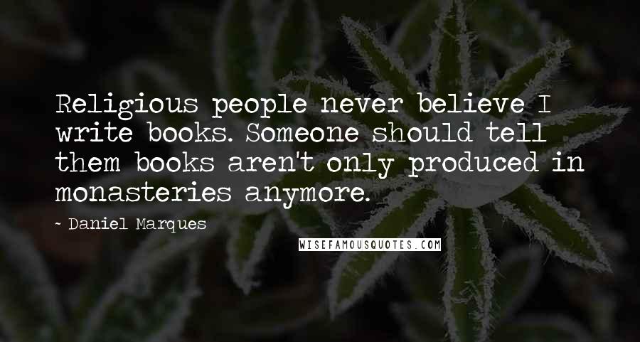 Daniel Marques Quotes: Religious people never believe I write books. Someone should tell them books aren't only produced in monasteries anymore.