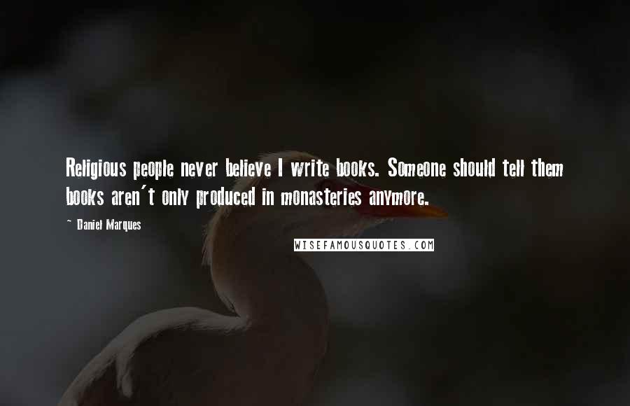 Daniel Marques Quotes: Religious people never believe I write books. Someone should tell them books aren't only produced in monasteries anymore.