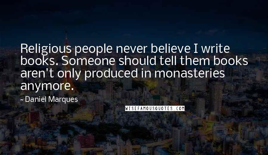 Daniel Marques Quotes: Religious people never believe I write books. Someone should tell them books aren't only produced in monasteries anymore.