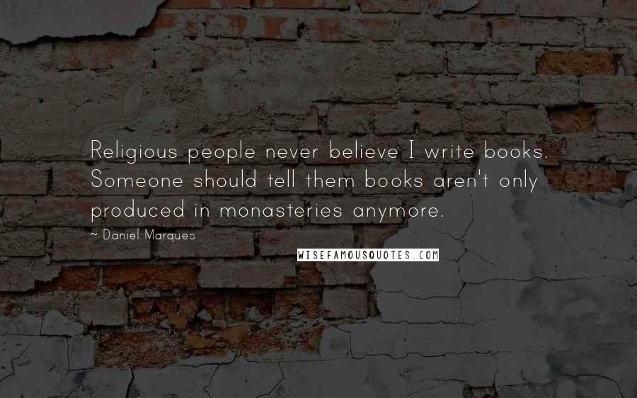 Daniel Marques Quotes: Religious people never believe I write books. Someone should tell them books aren't only produced in monasteries anymore.