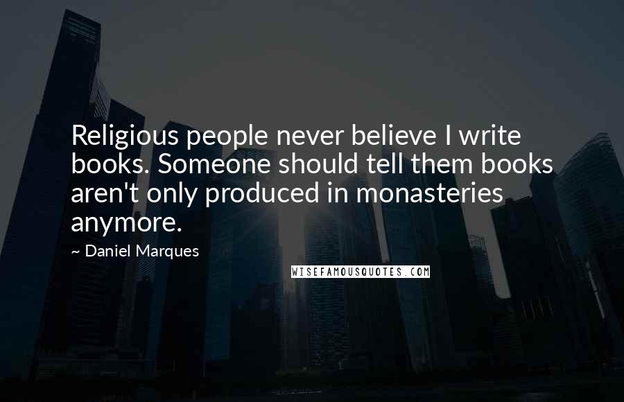 Daniel Marques Quotes: Religious people never believe I write books. Someone should tell them books aren't only produced in monasteries anymore.