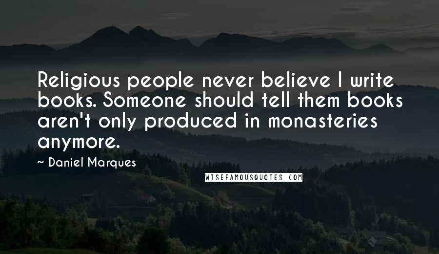 Daniel Marques Quotes: Religious people never believe I write books. Someone should tell them books aren't only produced in monasteries anymore.
