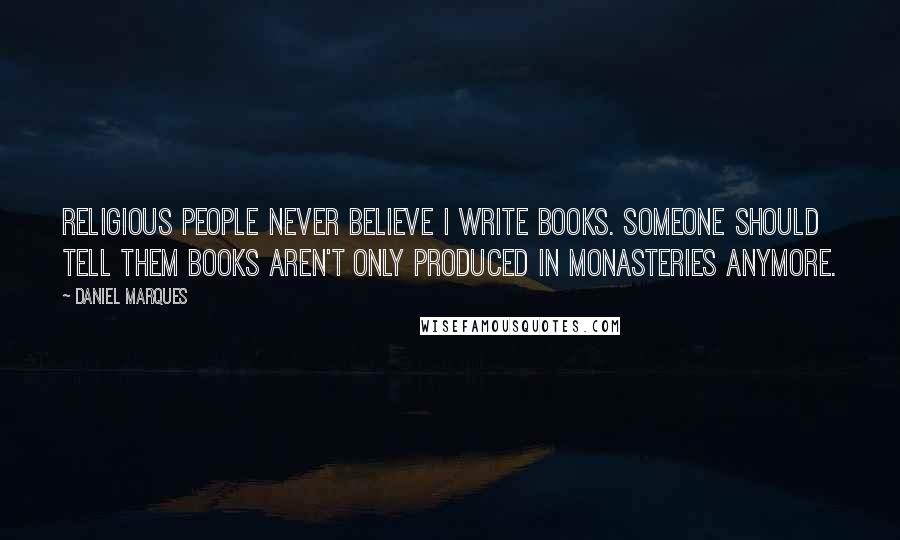 Daniel Marques Quotes: Religious people never believe I write books. Someone should tell them books aren't only produced in monasteries anymore.