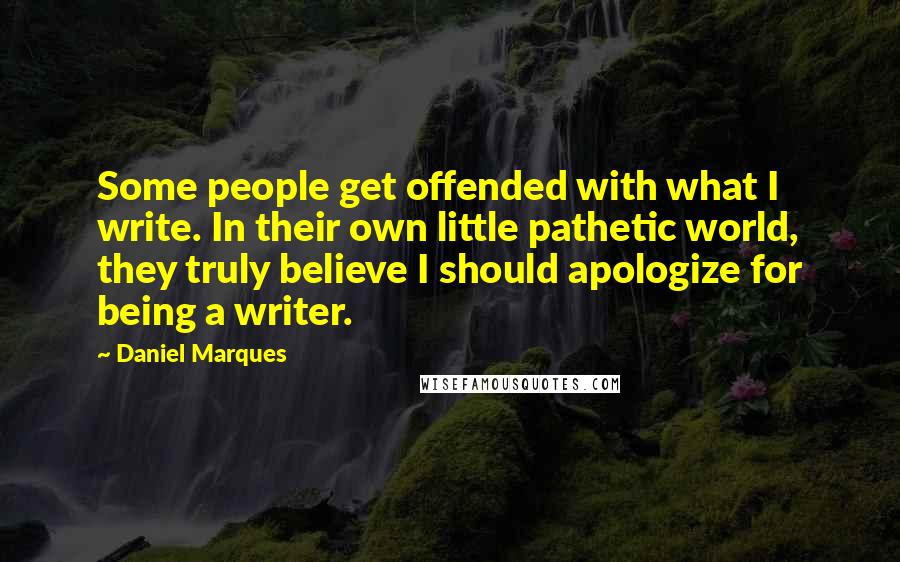 Daniel Marques Quotes: Some people get offended with what I write. In their own little pathetic world, they truly believe I should apologize for being a writer.