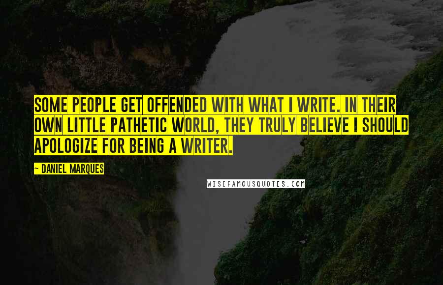 Daniel Marques Quotes: Some people get offended with what I write. In their own little pathetic world, they truly believe I should apologize for being a writer.