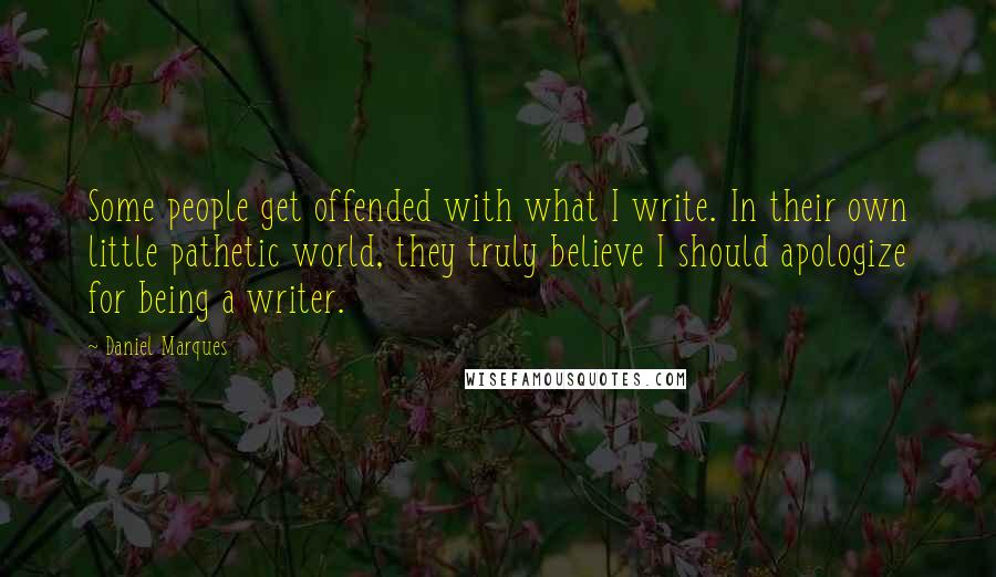 Daniel Marques Quotes: Some people get offended with what I write. In their own little pathetic world, they truly believe I should apologize for being a writer.