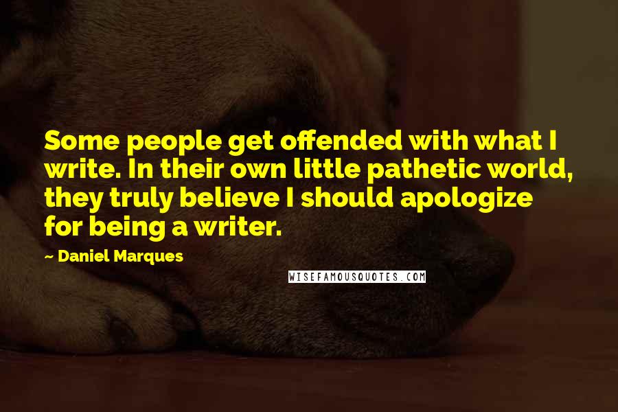 Daniel Marques Quotes: Some people get offended with what I write. In their own little pathetic world, they truly believe I should apologize for being a writer.