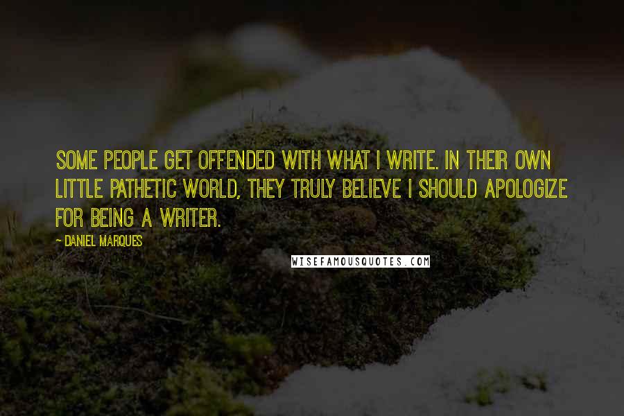 Daniel Marques Quotes: Some people get offended with what I write. In their own little pathetic world, they truly believe I should apologize for being a writer.