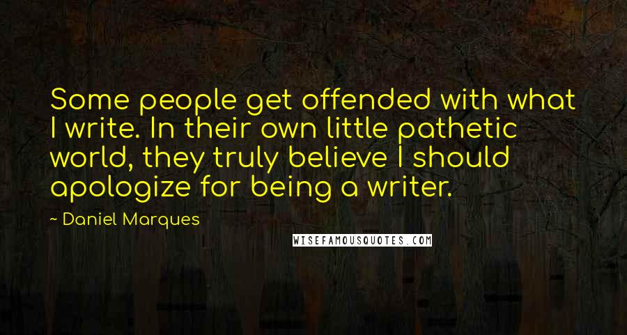 Daniel Marques Quotes: Some people get offended with what I write. In their own little pathetic world, they truly believe I should apologize for being a writer.