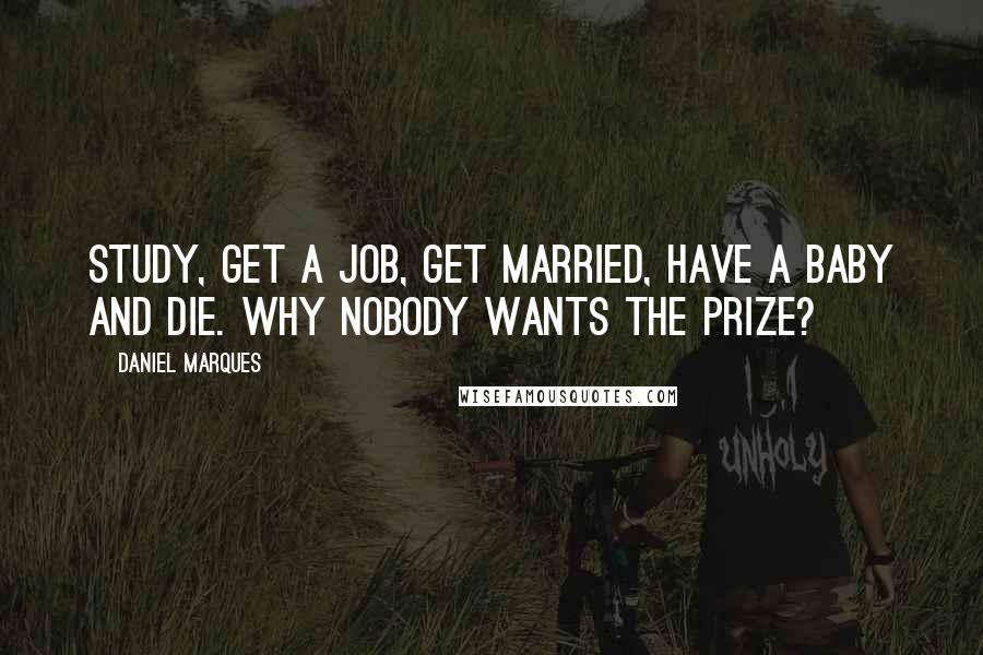 Daniel Marques Quotes: Study, Get a Job, Get Married, Have a Baby and Die. Why nobody wants the prize?