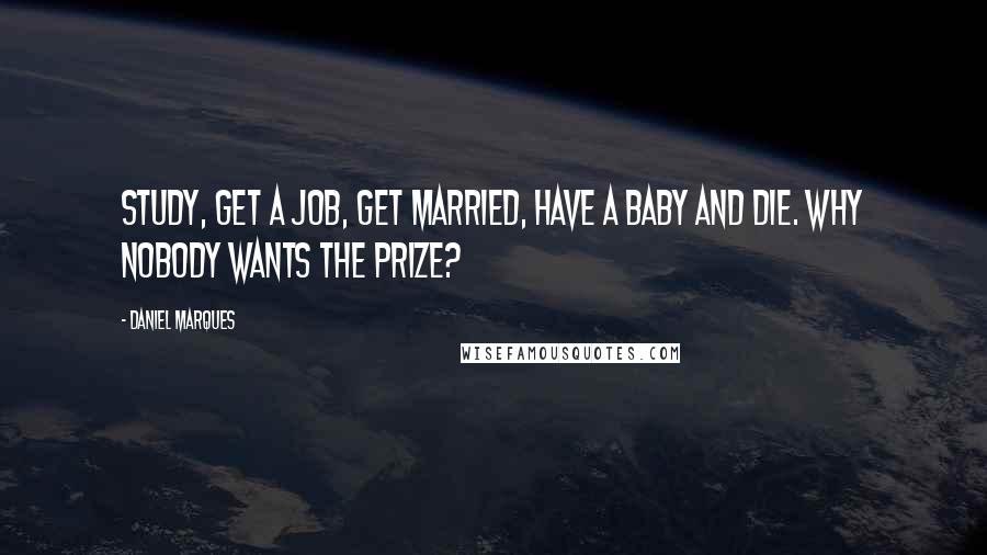 Daniel Marques Quotes: Study, Get a Job, Get Married, Have a Baby and Die. Why nobody wants the prize?