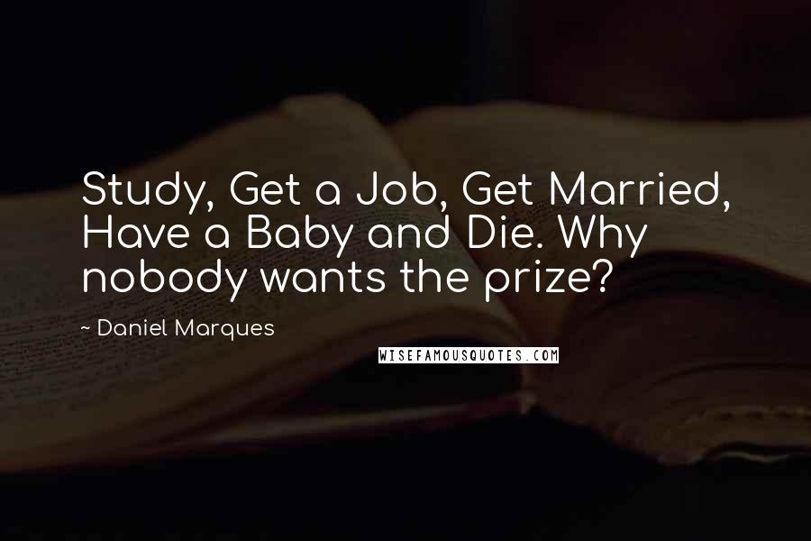 Daniel Marques Quotes: Study, Get a Job, Get Married, Have a Baby and Die. Why nobody wants the prize?