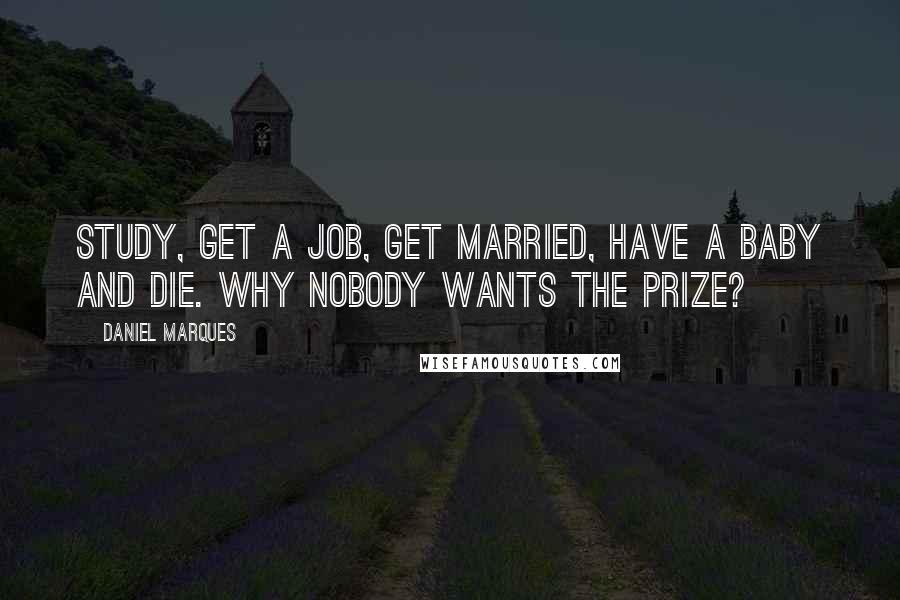 Daniel Marques Quotes: Study, Get a Job, Get Married, Have a Baby and Die. Why nobody wants the prize?