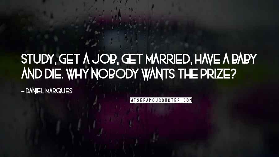 Daniel Marques Quotes: Study, Get a Job, Get Married, Have a Baby and Die. Why nobody wants the prize?