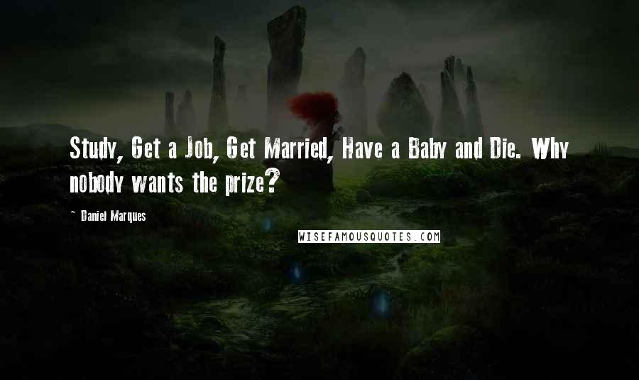 Daniel Marques Quotes: Study, Get a Job, Get Married, Have a Baby and Die. Why nobody wants the prize?