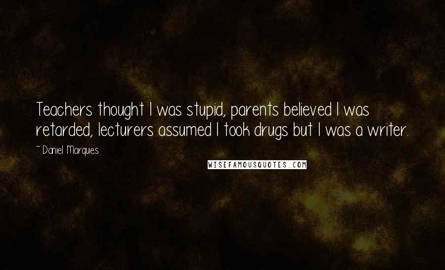 Daniel Marques Quotes: Teachers thought I was stupid, parents believed I was retarded, lecturers assumed I took drugs but I was a writer.