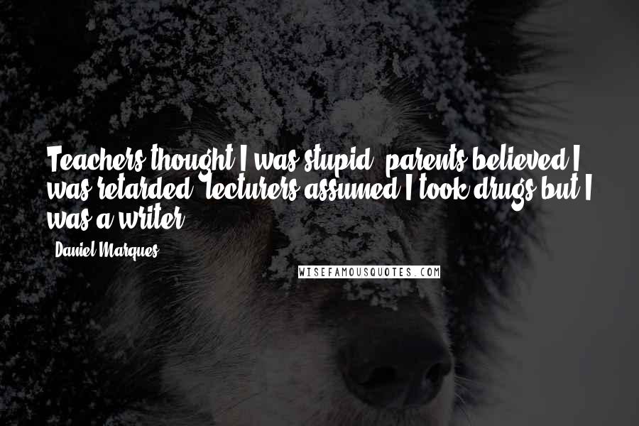 Daniel Marques Quotes: Teachers thought I was stupid, parents believed I was retarded, lecturers assumed I took drugs but I was a writer.