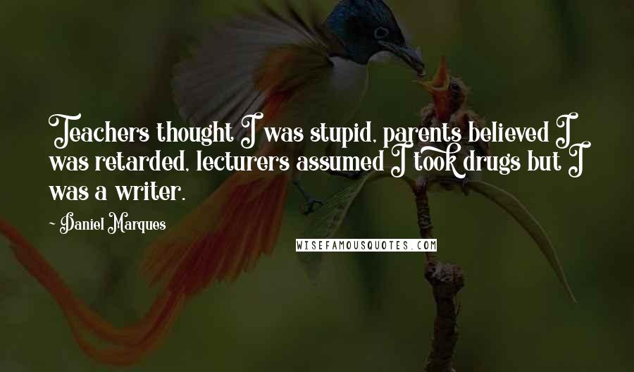 Daniel Marques Quotes: Teachers thought I was stupid, parents believed I was retarded, lecturers assumed I took drugs but I was a writer.