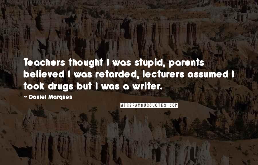 Daniel Marques Quotes: Teachers thought I was stupid, parents believed I was retarded, lecturers assumed I took drugs but I was a writer.