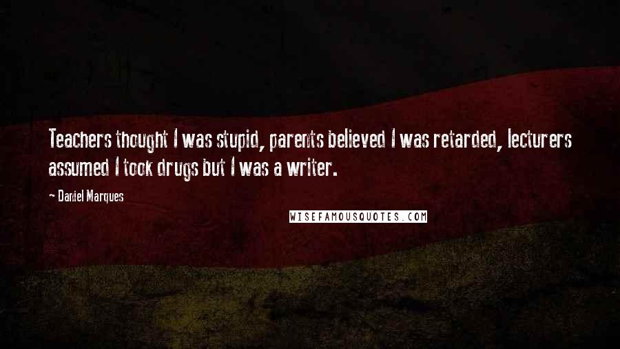 Daniel Marques Quotes: Teachers thought I was stupid, parents believed I was retarded, lecturers assumed I took drugs but I was a writer.