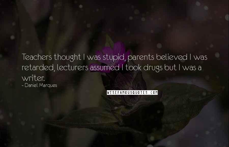 Daniel Marques Quotes: Teachers thought I was stupid, parents believed I was retarded, lecturers assumed I took drugs but I was a writer.