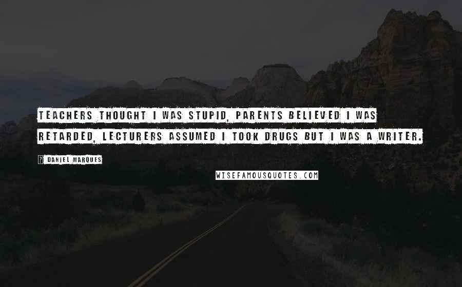 Daniel Marques Quotes: Teachers thought I was stupid, parents believed I was retarded, lecturers assumed I took drugs but I was a writer.