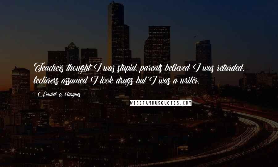 Daniel Marques Quotes: Teachers thought I was stupid, parents believed I was retarded, lecturers assumed I took drugs but I was a writer.