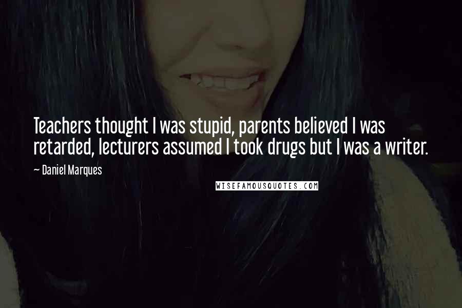 Daniel Marques Quotes: Teachers thought I was stupid, parents believed I was retarded, lecturers assumed I took drugs but I was a writer.