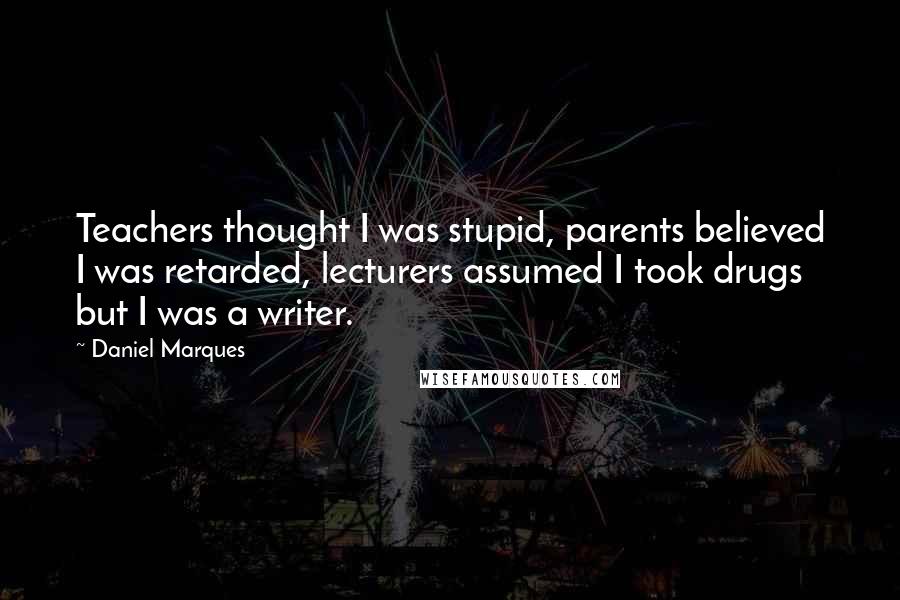 Daniel Marques Quotes: Teachers thought I was stupid, parents believed I was retarded, lecturers assumed I took drugs but I was a writer.