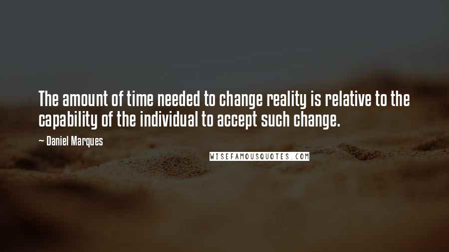 Daniel Marques Quotes: The amount of time needed to change reality is relative to the capability of the individual to accept such change.