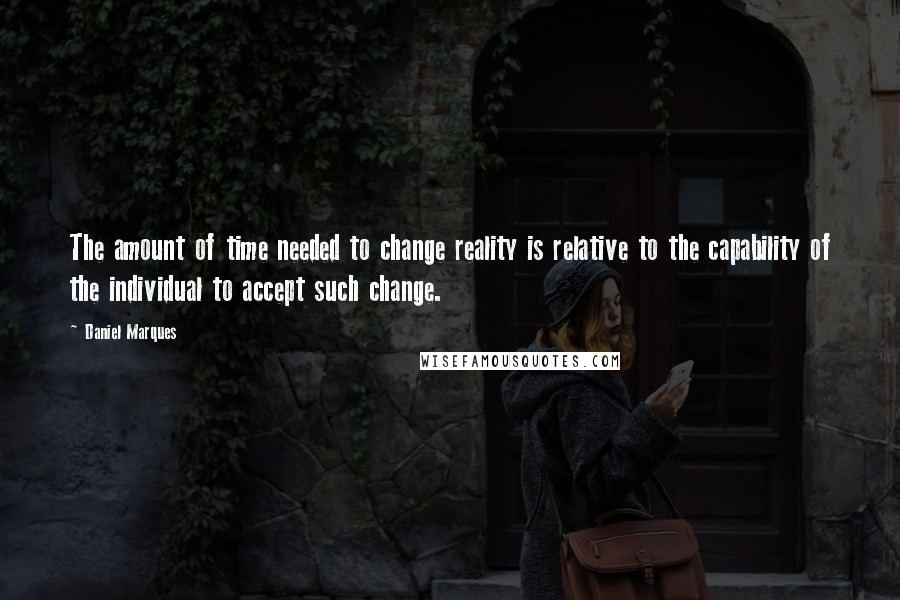 Daniel Marques Quotes: The amount of time needed to change reality is relative to the capability of the individual to accept such change.