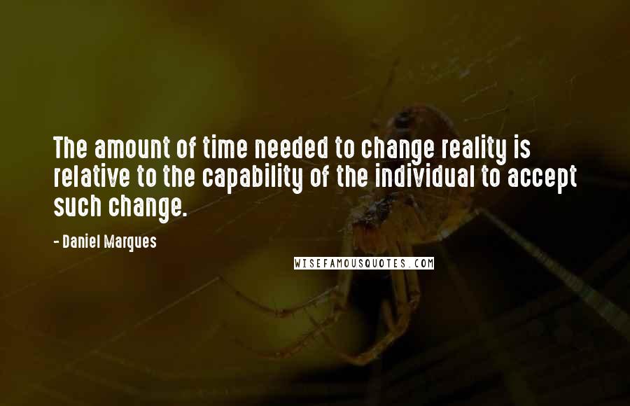 Daniel Marques Quotes: The amount of time needed to change reality is relative to the capability of the individual to accept such change.