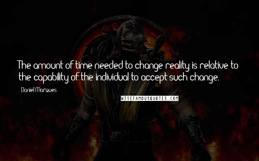 Daniel Marques Quotes: The amount of time needed to change reality is relative to the capability of the individual to accept such change.