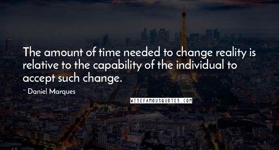 Daniel Marques Quotes: The amount of time needed to change reality is relative to the capability of the individual to accept such change.