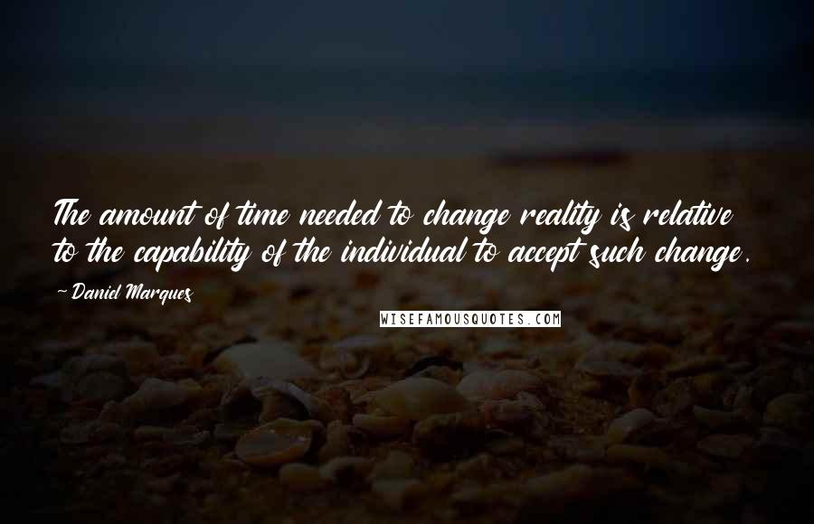 Daniel Marques Quotes: The amount of time needed to change reality is relative to the capability of the individual to accept such change.