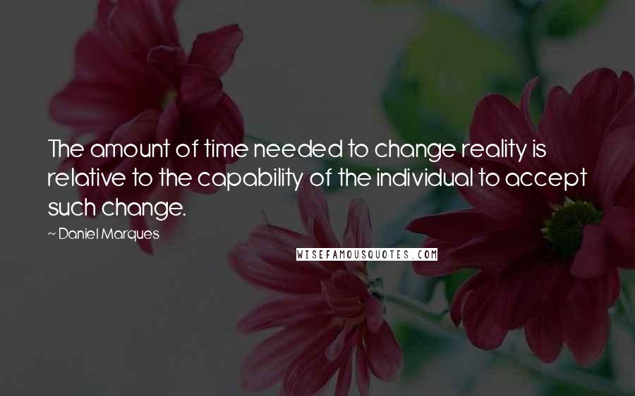 Daniel Marques Quotes: The amount of time needed to change reality is relative to the capability of the individual to accept such change.