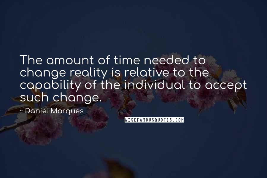 Daniel Marques Quotes: The amount of time needed to change reality is relative to the capability of the individual to accept such change.