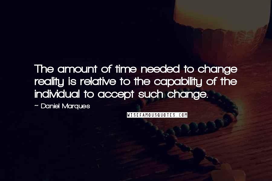 Daniel Marques Quotes: The amount of time needed to change reality is relative to the capability of the individual to accept such change.