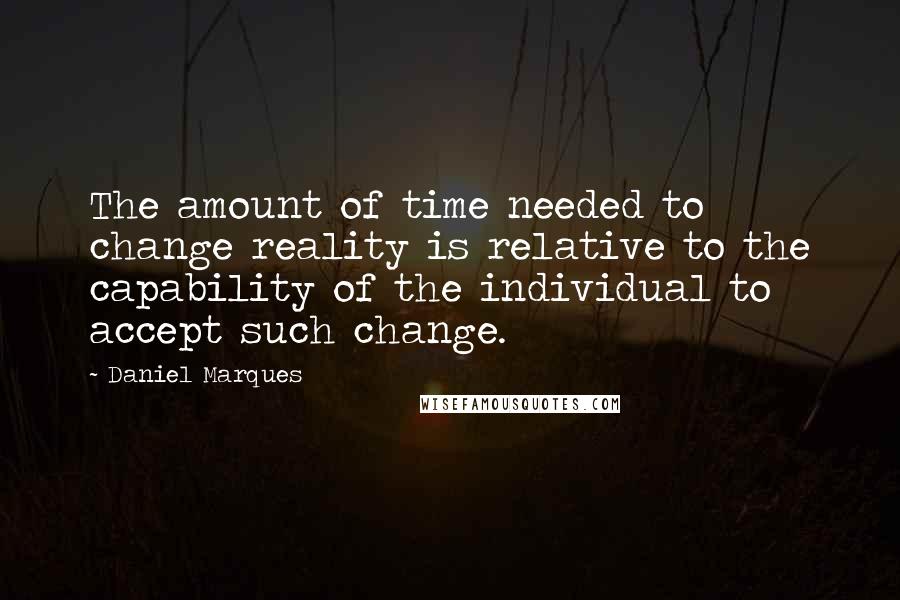 Daniel Marques Quotes: The amount of time needed to change reality is relative to the capability of the individual to accept such change.