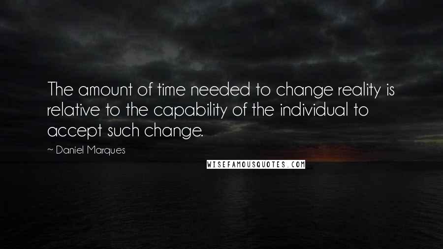 Daniel Marques Quotes: The amount of time needed to change reality is relative to the capability of the individual to accept such change.