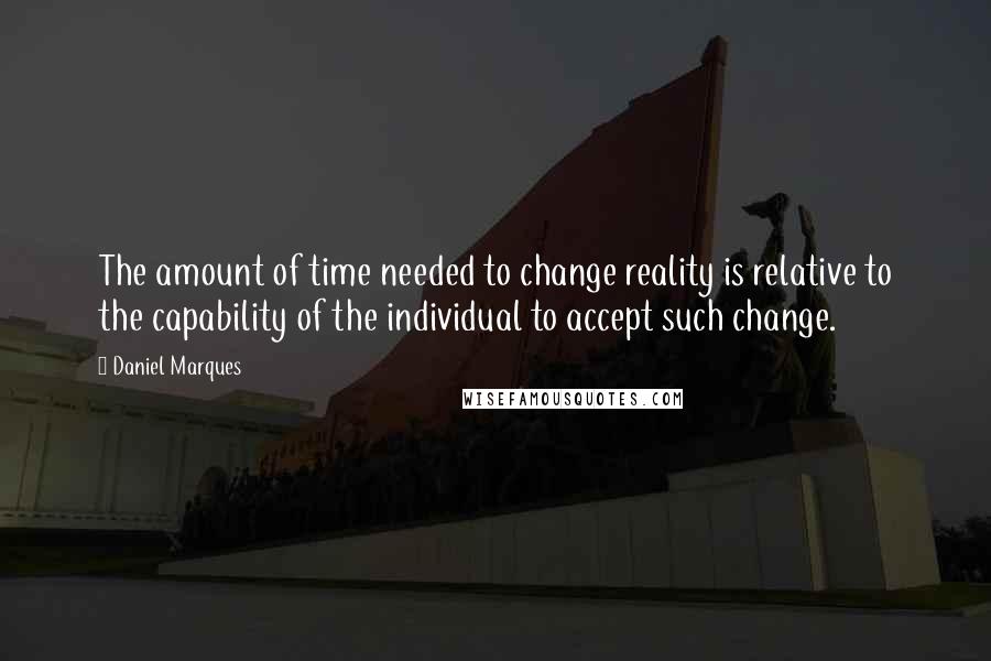 Daniel Marques Quotes: The amount of time needed to change reality is relative to the capability of the individual to accept such change.