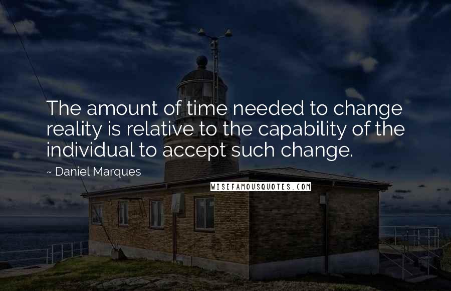 Daniel Marques Quotes: The amount of time needed to change reality is relative to the capability of the individual to accept such change.