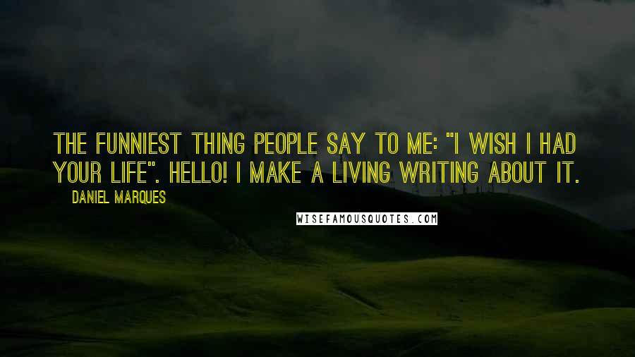 Daniel Marques Quotes: The funniest thing people say to me: "I wish I had your life". Hello! I make a living writing about it.